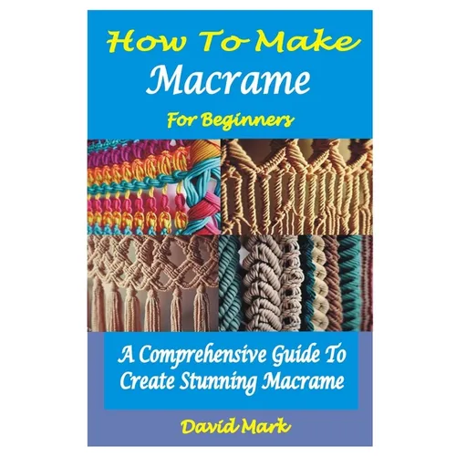 How to Make Macramé for Beginners: A Comprehensive Guide To Create Stunning Macramé