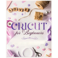 Cricut for Beginners: Unleash Your Creativity with Step-by-Step Instructions and Project Ideas