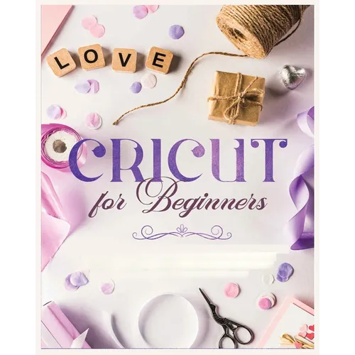 Cricut for Beginners: Unleash Your Creativity with Step-by-Step Instructions and Project Ideas