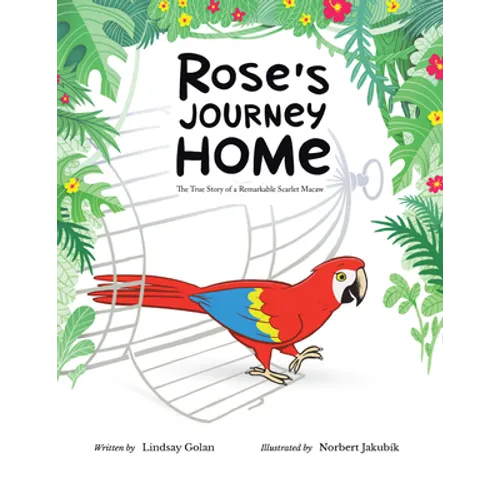 Rose's Journey Home: The True Story of a Remarkable Scarlet Macaw