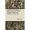 Modelling and Sculpture - A Full Account of the Various Methods and Processes Employed in These Arts