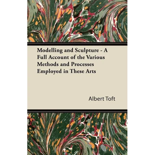 Modelling and Sculpture - A Full Account of the Various Methods and Processes Employed in These Arts