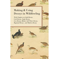 Making and Using Decoys in Wildfowling - With Chapters on Solid Decoys, Cork Decoys, Snipe Decoys, Live Decoys, Blinds, Salt Water Decoys, Regional De
