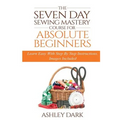 Sewing: The Seven Day Sewing Mastery Course For Absolute Beginners: Learn Easy With Step By Step Instructions - Images Include
