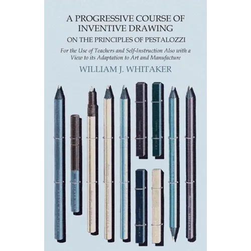 A Progressive Course of Inventive Drawing on the Principles of Pestalozzi - For the Use of Teachers and Self-Instruction Also with a View to its Adapt
