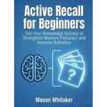 Active Recall for Beginners: Test Your Knowledge Actively to Strengthen Memory Pathways and Improve Retention