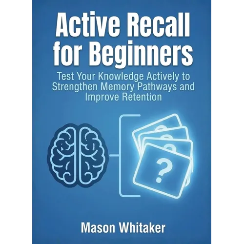 Active Recall for Beginners: Test Your Knowledge Actively to Strengthen Memory Pathways and Improve Retention