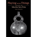 Playing with Things: Engaging the Moche Sex Pots