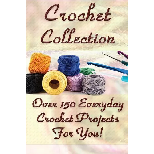Crochet Collection: Over 150 Everyday Crochet Projects For You!: (Crochet Stitches, Crochet Books, Craft Patterns)