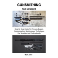Gunsmithing for Newbies: Step By Step Guide To Firearm Repair, Customization, Maintenance Techniques For Newbies And Professionals
