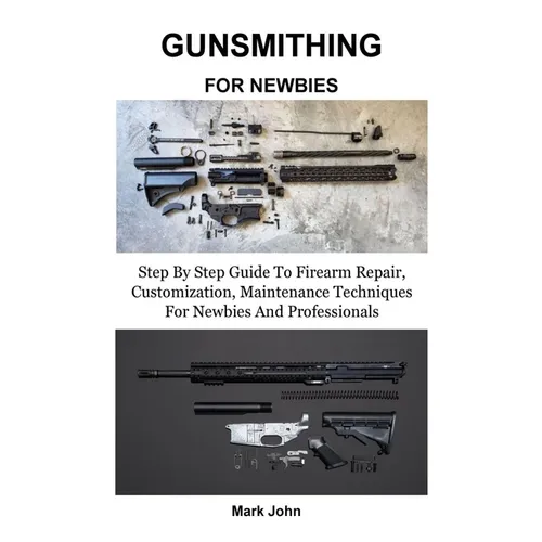 Gunsmithing for Newbies: Step By Step Guide To Firearm Repair, Customization, Maintenance Techniques For Newbies And Professionals