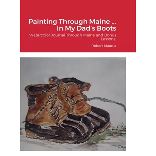 Painting Through Maine ... In My Dad's Boots: Watercolor Journal, Guide that includes Inspirational References for paintings, and bonus Watercolor Les