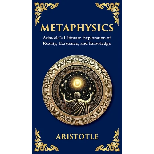 Metaphysics: Aristotle's Ultimate Exploration of Reality, Existence, and Knowledge (Deluxe Hardbound Edition)