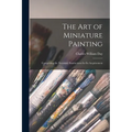 The Art of Miniature Painting: Comprising the Necessary Instructions for Its Acquirement