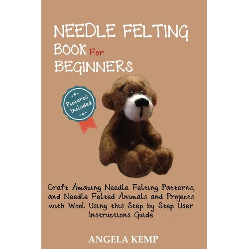 Needle Felting Book for Beginners: Craft Amazing Needle Felting Patterns, and Needle Felted Animals and Projects with Wool Using this Step by Step Use
