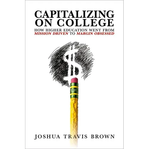 Capitalizing on College: How Higher Education Went from Mission Driven to Margin Obsessed