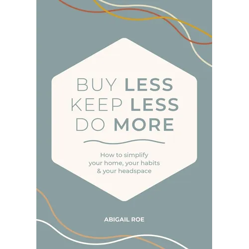 Buy Less, Keep Less, Do More: How to Simplify Your Home, Your Habits & Your Headspace