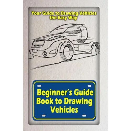 Beginners Guide Book to Drawing Vehicles: Your Guide to Drawing Vehicles the Easy Way