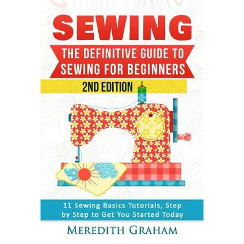 Sewing: The Definitive Guide to Sewing for Beginners - Newbies Check This Out - 11 Sewing Basics Tutorials, Step by Step to Ge