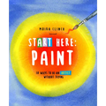 Start Here: Paint: 50 Ways to Be an Artist Without Trying