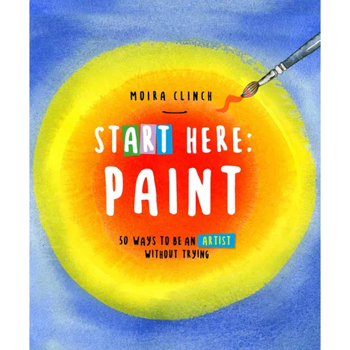 Start Here: Paint: 50 Ways to Be an Artist Without Trying