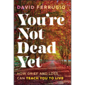 You're Not Dead Yet: How Grief and Loss Can Teach You to Live
