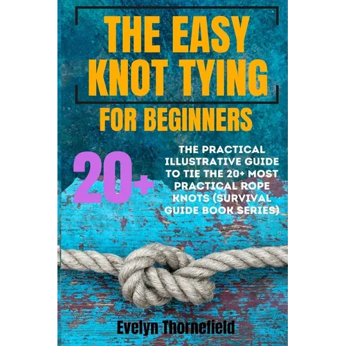 The Easy Knot Tying for Beginners: The Practical Illustrative Guide to Tie the 25+ Most Practical Rope Knots (Survival Guide book Series)
