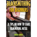 Blacksmithing For Beginners: 21 Tips On How To Start Hammering Metal