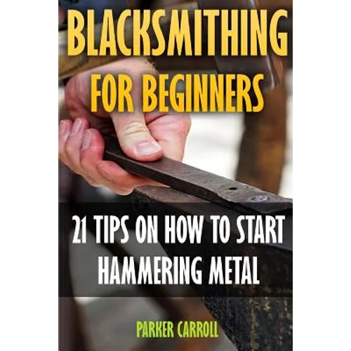 Blacksmithing For Beginners: 21 Tips On How To Start Hammering Metal