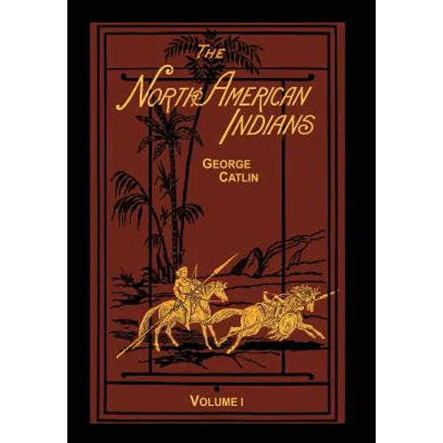 The North American Indians Volume 1 of 2: Being Letters and Notes on Their Manners Customs and Conditions