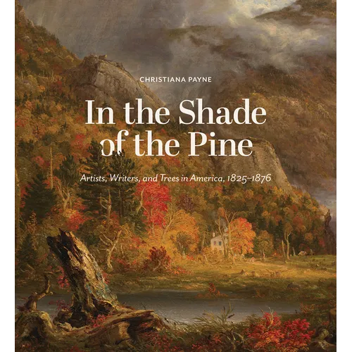 In the Shade of the Pine: Artists, Writers, and Trees in America, 1825-1876