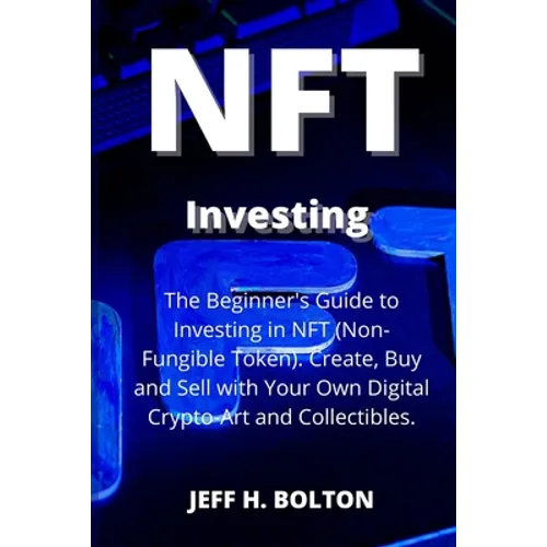 NFT Investing: The Beginner's Guide to Investing in NFT (Non-Fungible Token). Create, Buy and Sell with Your Own Digital Crypto-Art and Collectibles