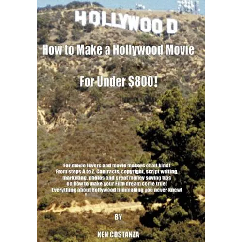 How to Make a Hollywood Movie for Under $800!: For Movie Lovers and Movie Makers of All Kind! from Steps A to Z. Contracts, Copyright, Script Writing,