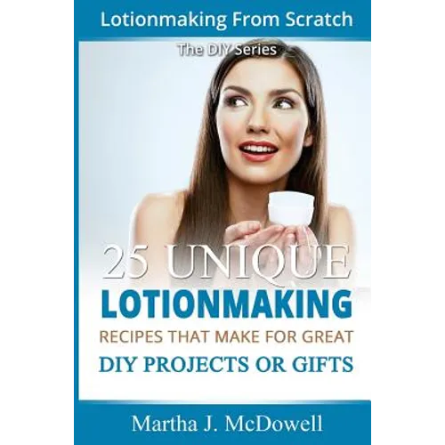 Lotion Making From Scratch: 25 Unique Lotionmaking Recipes That Make For Great DIY Projects Or Gifts