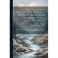 The Theory And Practice Of Painting In Oil And Watercolours For Landscape And Portraits: Including The Preparation Of Colours, Vehicles, Varnishes, Et