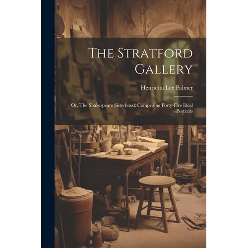 The Stratford Gallery: Or, The Shakespeare Sisterhood: Comprising Forty-five Ideal Portraits