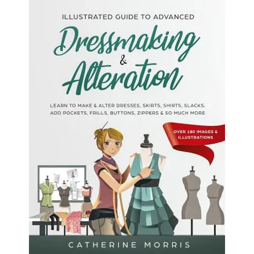 Illustrated Guide to Advanced Dressmaking & Alteration: Learn to Make & Alter Dresses, Skirts, Shirts, Slacks. Add Pockets, Frills, Buttons, Zippers &