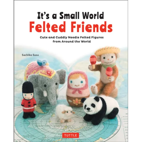 It's a Small World Felted Friends by Sachiko Susa: Cute and Cuddly Needle Felted Figures from Around the World
