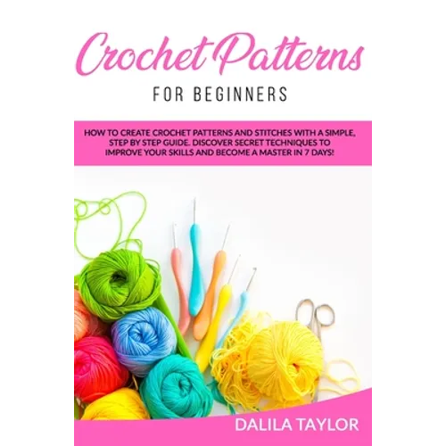 Crochet Patterns for Beginners: How to Create Crochet Patterns and Stitches with a Simple, Step by Step Guide. Discover Secret Techniques to Improve Y