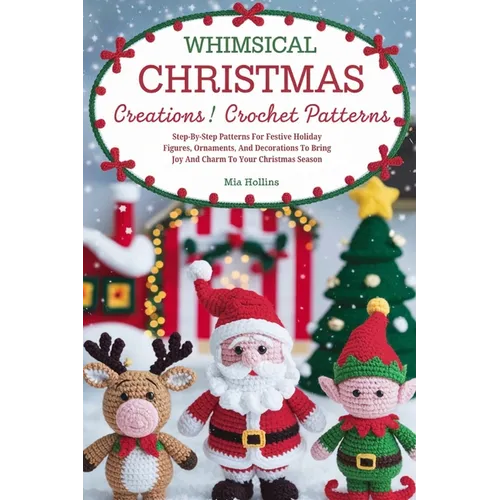 Whimsical Christmas Creations Amigurumi Crochet Patterns: Step-by-Step Patterns for Festive Holiday Figures, Ornaments, and Decorations to Bring Joy a