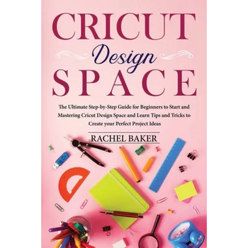 Cricut Design Space: The Ultimate Step-by-Step Guide for Beginners to Start and Mastering Cricut Design Space and Learn Tips and Tricks Cre