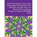 Adult Coloring Book: Giant Super Jumbo Mega Coloring Book Over 100 Pages of Simple, Easy, and Beautiful Flowers Pattern Designs for Beginne