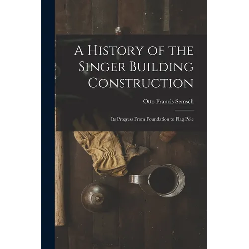 A History of the Singer Building Construction: Its Progress From Foundation to Flag Pole