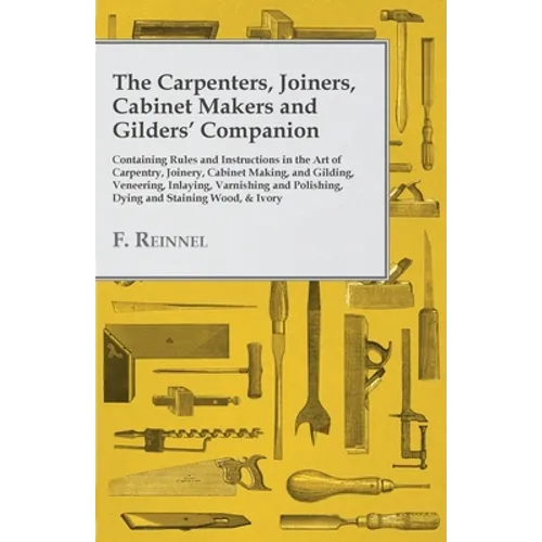 The Carpenters, Joiners, Cabinet Makers and Gilders' Companion: Containing Rules and Instructions in the Art of Carpentry, Joinery, Cabinet Making, an