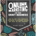 Online Marketing for Your Craft Business: How to Get Your Handmade Products Discovered, Shared and Sold on the Internet