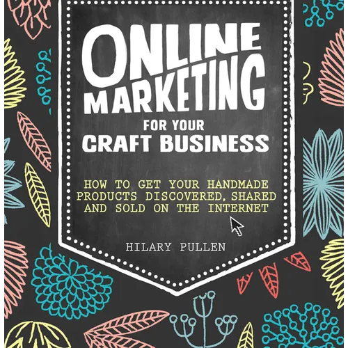 Online Marketing for Your Craft Business: How to Get Your Handmade Products Discovered, Shared and Sold on the Internet