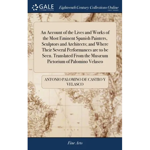 An Account of the Lives and Works of the Most Eminent Spanish Painters, Sculptors and Architects; and Where Their Several Performances are to be Seen.