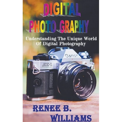 Digital Photography: Understanding The Unique World Of Digital Photography