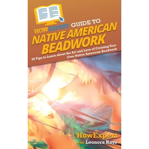 HowExpert Guide to Native American Beadwork: 80 Tips to Learn about the Art and Love of Creating Your Own Native American Beadwork