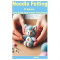 Needle Felting for Beginners: A Step by Step Guide to Needle Felting Patterns